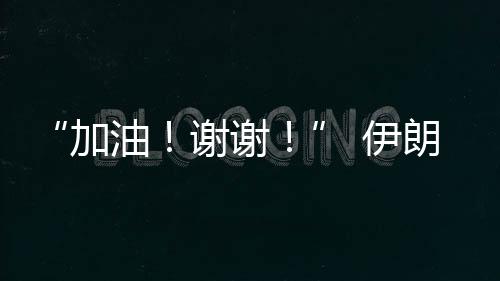 “加油！謝謝！” 伊朗乒乓球選手用中文感謝中國觀眾