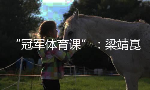 “冠軍體育課”：梁靖崑、陳熠用“小乒乓”傳遞“大理念”