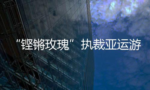 “鏗鏘玫瑰”執(zhí)裁亞運(yùn)游泳:發(fā)揚(yáng)公平公正的體育精神