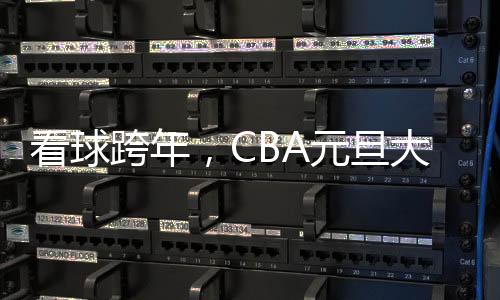看球跨年，CBA元旦大戰(zhàn)背后的賽事經(jīng)濟(jì)火了