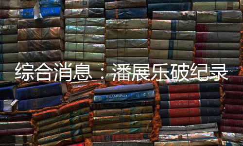 綜合消息：潘展樂(lè)破紀(jì)錄奪冠 中國(guó)日收3金躍居金牌榜首位