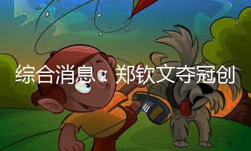 綜合消息:鄭欽文奪冠創(chuàng)歷史 中國16金仍居榜首