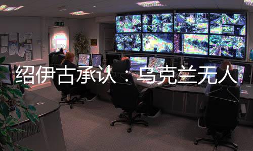 紹伊古承認(rèn):烏克蘭無人機(jī)發(fā)展飛速,俄羅斯沒啥安全地方了