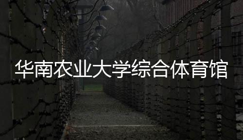 華南農(nóng)業(yè)大學綜合體育館啟用 將成第十五屆全運會比賽場館