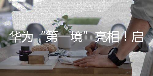 華為“第一境”亮相！啟境汽車今年將推兩款新車，CEO劉嘉銘：?jiǎn)⒕呈窃僭鞆V汽的第一戰(zhàn)