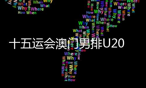 十五運(yùn)會(huì)澳門男排U20組球員:在廣州比賽有主場(chǎng)的感覺