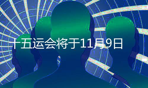 十五運會將于11月9日開幕 預計超2萬名運動員參加決賽