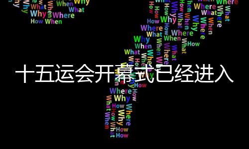 十五運(yùn)會(huì)開(kāi)幕式已經(jīng)進(jìn)入最后的彩排、演練階段