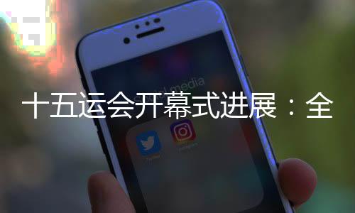 十五運(yùn)會(huì)開幕式進(jìn)展:全部節(jié)目已創(chuàng)作完成