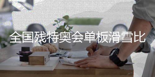 全國殘?zhí)貖W會單板滑雪比賽在張家口崇禮開賽