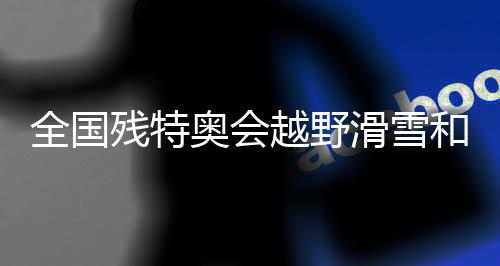 全國(guó)殘?zhí)貖W會(huì)越野滑雪和冬季兩項(xiàng)比賽在吉林開(kāi)賽