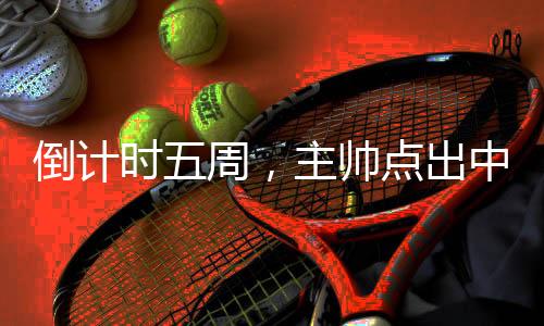 倒計(jì)時(shí)五周，主帥點(diǎn)出中國(guó)三人男籃奧運(yùn)備戰(zhàn)重點(diǎn)