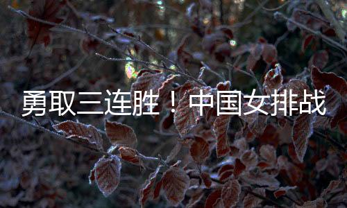 勇取三連勝！中國女排戰(zhàn)勝多米尼加女排奪得小組第一