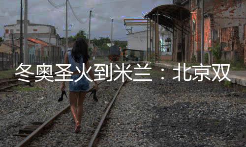冬奧圣火到米蘭:北京雙奧志愿者完成首棒傳遞