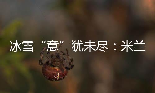 冰雪“意”猶未盡:米蘭冬奧會上中國軍團的“名場面”