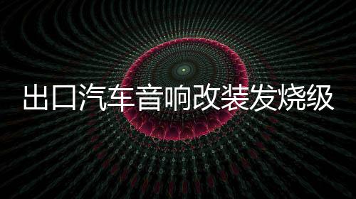 出口汽車音響改裝發(fā)燒級(jí)4聲道四路功放大功率主推車門喇叭低音炮