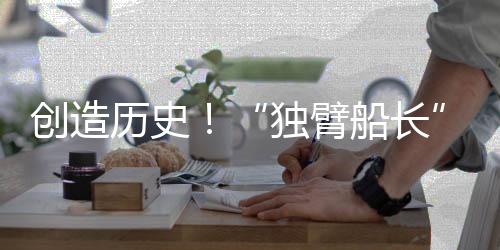 創(chuàng)造歷史！“獨(dú)臂船長(zhǎng)”徐京坤成為旺代完賽中國(guó)第一人