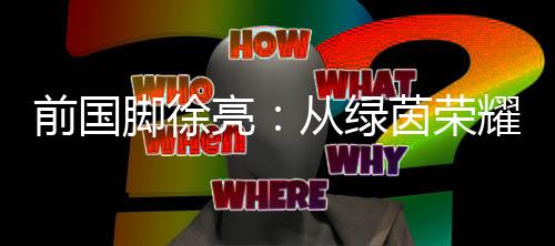 前國腳徐亮：從綠茵榮耀到青訓守望，一顆足球的初心與傳承