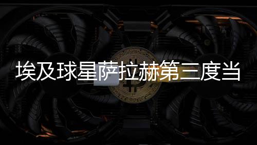 埃及球星薩拉赫第三度當選英格蘭年度最佳男足球員