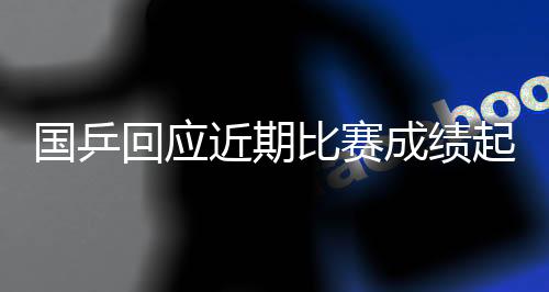 國乒回應(yīng)近期比賽成績起伏：嚴(yán)肅對待問題，及時(shí)認(rèn)真總結(jié)