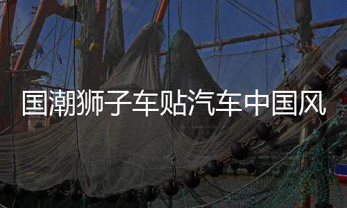 國潮獅子車貼汽車中國風(fēng)疤痕劃痕遮擋個性創(chuàng)意摩托電動車汽車貼紙