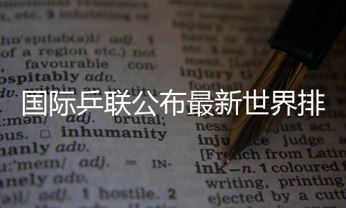 國際乒聯(lián)公布最新世界排名 樊振東孫穎莎繼續(xù)位居男女單榜首