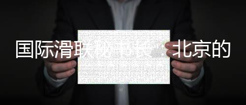 國際滑聯(lián)秘書長：北京的賽事組織非常專業(yè)