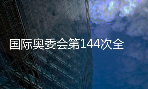 國(guó)際奧委會(huì)第144次全會(huì)在希臘古奧林匹亞開(kāi)幕