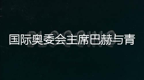 國際奧委會(huì)主席巴赫與青年師生共話奧林匹克精神