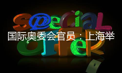 國際奧委會官員：上海舉辦的是煥然一新的奧運(yùn)賽事