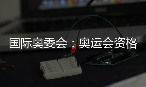 國際奧委會(huì)：奧運(yùn)會(huì)資格系列賽不僅是運(yùn)動(dòng)更代表生活方式