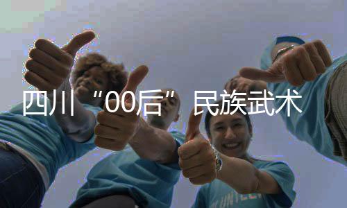 四川“00后”民族武術(shù)運(yùn)動員：以武會友，享受比賽
