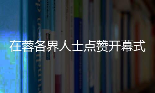 在蓉各界人士點(diǎn)贊開(kāi)幕式：科技與文化碰撞出別樣魅力