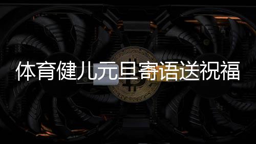 體育健兒元旦寄語(yǔ)送祝福：2024，不負(fù)熱愛，全力以赴