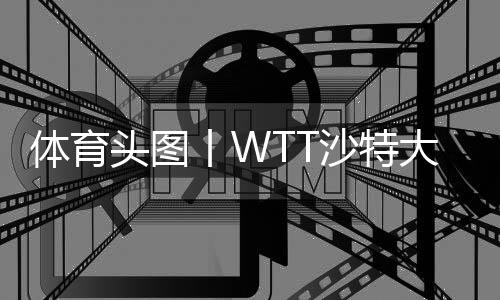 體育頭圖丨WTT沙特大滿貫：陳夢/王曼昱女雙奪冠