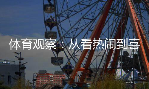 體育觀察：從看熱鬧到喜歡看，賽事經濟何以持續(xù)升溫？