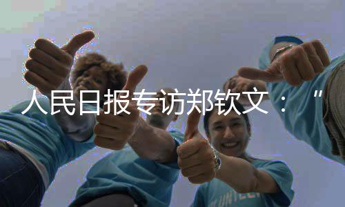 人民日?qǐng)?bào)專訪鄭欽文：“有強(qiáng)大對(duì)手，才讓我充滿動(dòng)力”