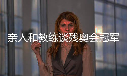 親人和教練談殘奧會冠軍邸東東:衛(wèi)冕之路絕非偶然