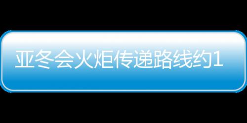 亞冬會火炬?zhèn)鬟f路線約11公里 由120名火炬手傳遞