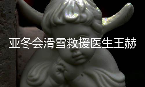 亞冬會(huì)滑雪救援醫(yī)生王赫：為亞冬會(huì)貢獻(xiàn)力量是我的驕傲