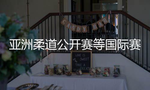亞洲柔道公開(kāi)賽等國(guó)際賽事2025年將落地杭州蕭山