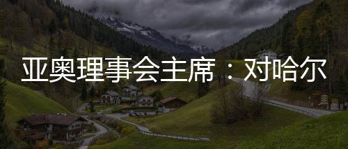 亞奧理事會(huì)主席:對(duì)哈爾濱亞冬會(huì)充滿信心