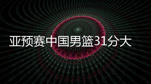 亞預(yù)賽中國男籃31分大勝蒙古國隊，下場對陣日本男籃