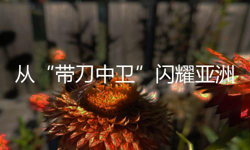 從“帶刀中衛(wèi)”閃耀亞洲杯，看到青訓(xùn)久久為功之路
