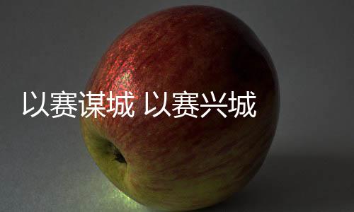 以賽謀城 以賽興城  2023年“賽事熱”產(chǎn)生持續(xù)深遠影響