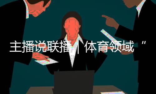 主播說聯(lián)播｜體育領(lǐng)域“飯圈”亂象，怎么整、如何治？