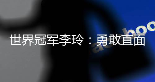 世界冠軍李玲:勇敢直面人生路上的每一道“橫桿”