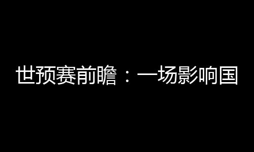 世預(yù)賽前瞻：一場(chǎng)影響國(guó)足未來數(shù)年命運(yùn)的“生死戰(zhàn)”