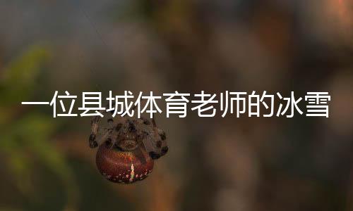 一位縣城體育老師的冰雪夢：送我的學(xué)生走上“十四冬”的舞臺(tái)
