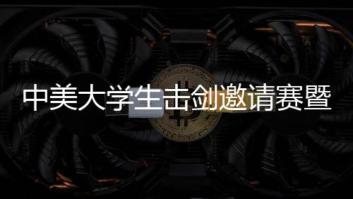 中美大學(xué)生擊劍邀請賽暨人文交流活動在京舉行